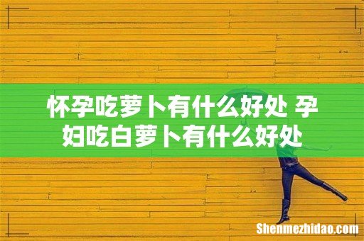 怀孕吃萝卜有什么好处 孕妇吃白萝卜有什么好处