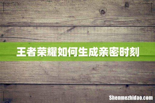 王者荣耀如何生成亲密时刻