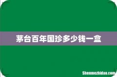 茅台百年国珍多少钱一盒