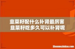 韭菜籽配什么补肾最厉害 韭菜籽吃多久可以补肾呢