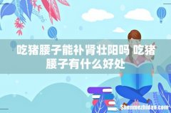 吃猪腰子能补肾壮阳吗 吃猪腰子有什么好处