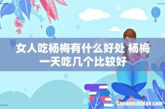 女人吃杨梅有什么好处 杨梅一天吃几个比较好
