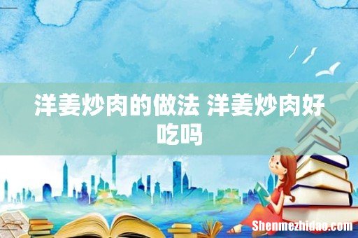 洋姜炒肉的做法 洋姜炒肉好吃吗