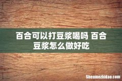 百合可以打豆浆喝吗 百合豆浆怎么做好吃