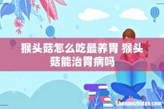 猴头菇怎么吃最养胃 猴头菇能治胃病吗