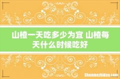 山楂一天吃多少为宜 山楂每天什么时候吃好