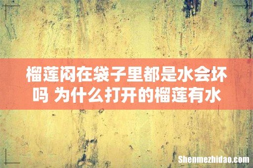 榴莲闷在袋子里都是水会坏吗 为什么打开的榴莲有水