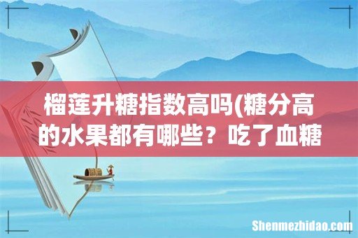 糖分高的水果都有哪些?吃了血糖会严重升高吗? 榴莲升糖指数高吗