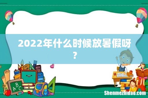 2022年什么时候放暑假呀?