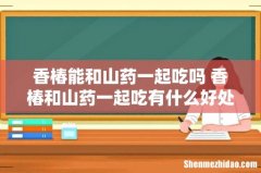 香椿能和山药一起吃吗 香椿和山药一起吃有什么好处