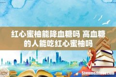 红心蜜柚能降血糖吗 高血糖的人能吃红心蜜柚吗