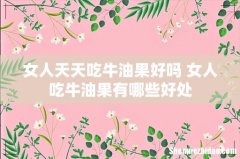 女人天天吃牛油果好吗 女人吃牛油果有哪些好处