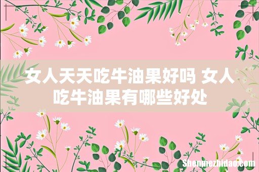 女人天天吃牛油果好吗 女人吃牛油果有哪些好处