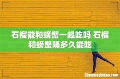 石榴能和螃蟹一起吃吗 石榴和螃蟹隔多久能吃