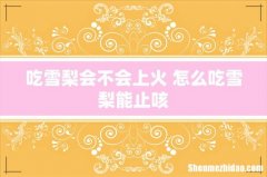 吃雪梨会不会上火 怎么吃雪梨能止咳