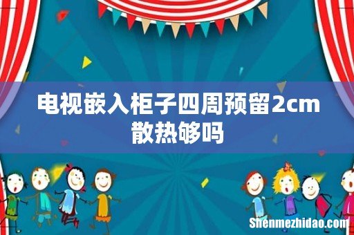 电视嵌入柜子四周预留2cm散热够吗