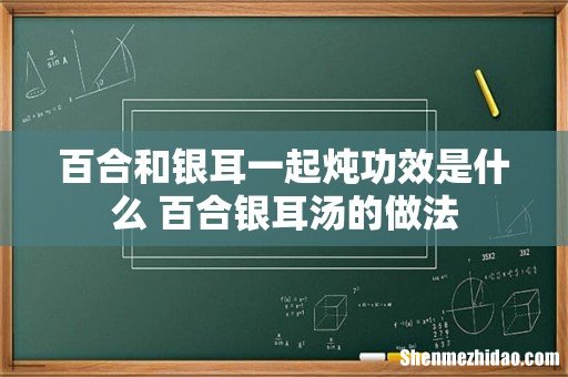 百合和银耳一起炖功效是什么 百合银耳汤的做法