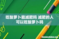 吃酸萝卜能减肥吗 减肥的人可以吃酸萝卜吗