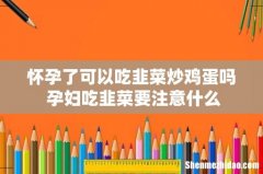 怀孕了可以吃韭菜炒鸡蛋吗 孕妇吃韭菜要注意什么