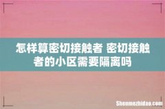 怎样算密切接触者 密切接触者的小区需要隔离吗