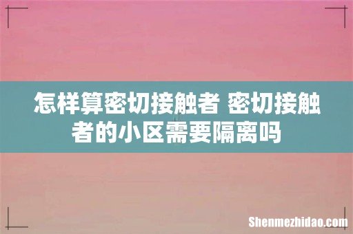怎样算密切接触者 密切接触者的小区需要隔离吗