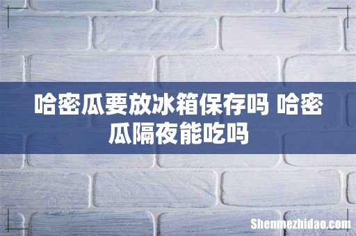 哈密瓜要放冰箱保存吗 哈密瓜隔夜能吃吗