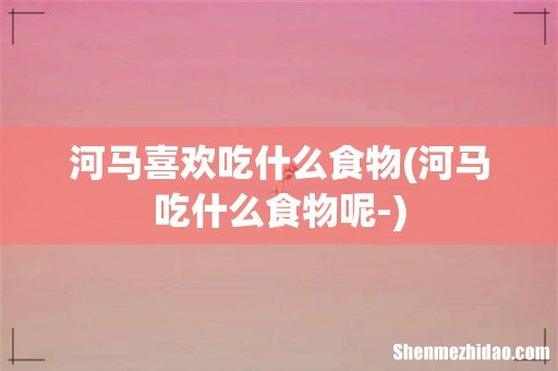 河马吃什么食物呢- 河马喜欢吃什么食物