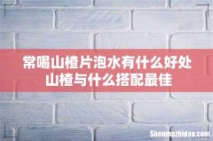 常喝山楂片泡水有什么好处 山楂与什么搭配最佳