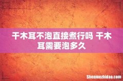 干木耳不泡直接煮行吗 干木耳需要泡多久