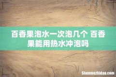 百香果泡水一次泡几个 百香果能用热水冲泡吗
