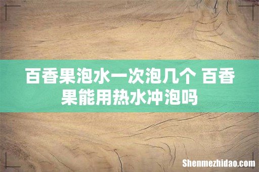百香果泡水一次泡几个 百香果能用热水冲泡吗