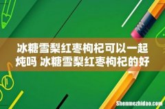 冰糖雪梨红枣枸杞可以一起炖吗 冰糖雪梨红枣枸杞的好处