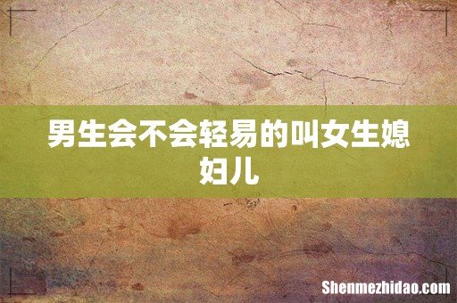 男生会不会轻易的叫女生媳妇儿
