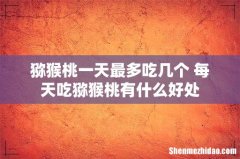 猕猴桃一天最多吃几个 每天吃猕猴桃有什么好处