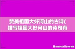 描写祖国大好河山的诗句有哪些？ 赞美祖国大好河山的古诗