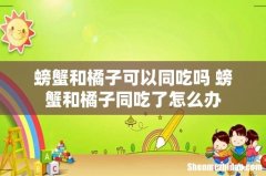 螃蟹和橘子可以同吃吗 螃蟹和橘子同吃了怎么办