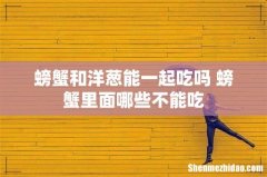 螃蟹和洋葱能一起吃吗 螃蟹里面哪些不能吃