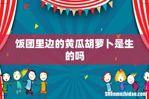 饭团里边的黄瓜胡萝卜是生的吗