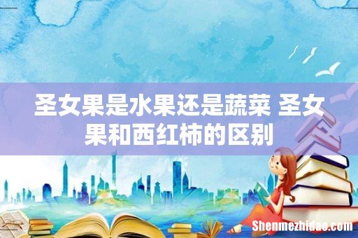 圣女果是水果还是蔬菜 圣女果和西红柿的区别