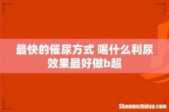 最快的催尿方式 喝什么利尿效果最好做b超