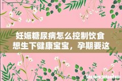 妊娠糖尿病怎么控制饮食 想生下健康宝宝，孕期要这么吃