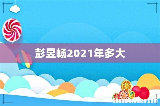 彭昱畅2021年多大