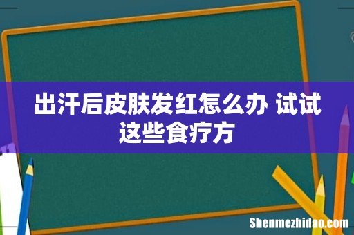 出汗后皮肤发红怎么办 试试这些食疗方
