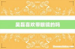 吴磊喜欢带眼镜的吗