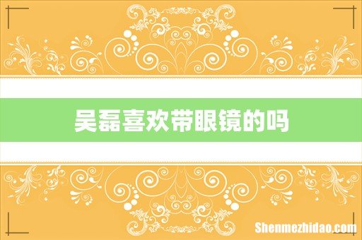 吴磊喜欢带眼镜的吗