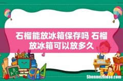 石榴能放冰箱保存吗 石榴放冰箱可以放多久