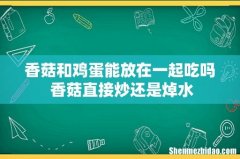 香菇和鸡蛋能放在一起吃吗 香菇直接炒还是焯水