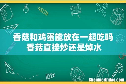 香菇和鸡蛋能放在一起吃吗 香菇直接炒还是焯水