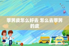 荸荠皮怎么好去 怎么去荸荠的皮