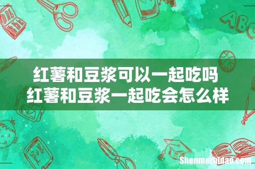 红薯和豆浆可以一起吃吗 红薯和豆浆一起吃会怎么样
